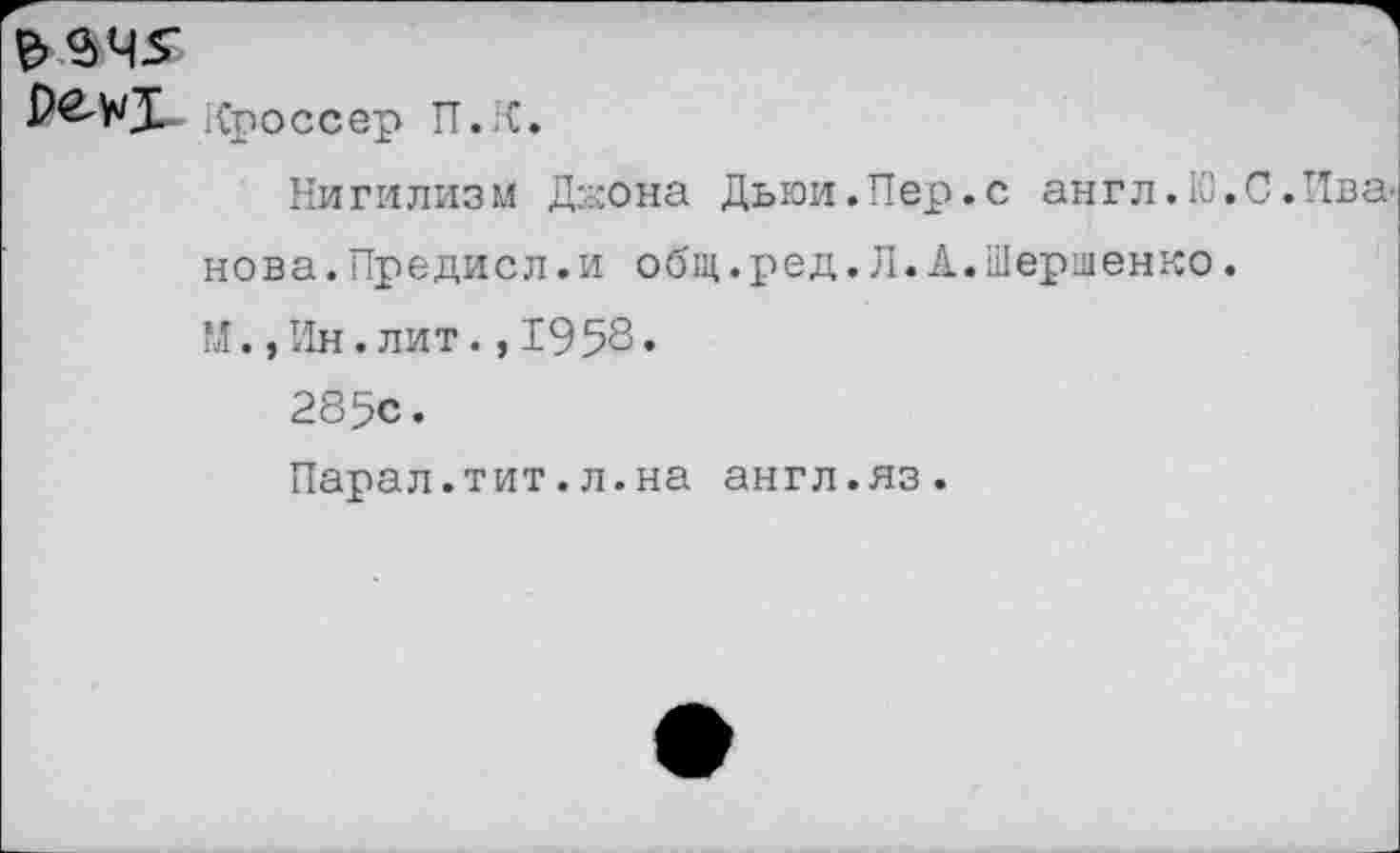 ﻿е>^ч5-
Проссер П.;С.
Нигилизм Джона Дьюи.Пер.с англ.К).С.Иванова. Предисл.и общ.ред.Л.А.Шершенко.
М.,Ин.лит.,1958«
285с.
Парал.тит.л.на англ.яз.